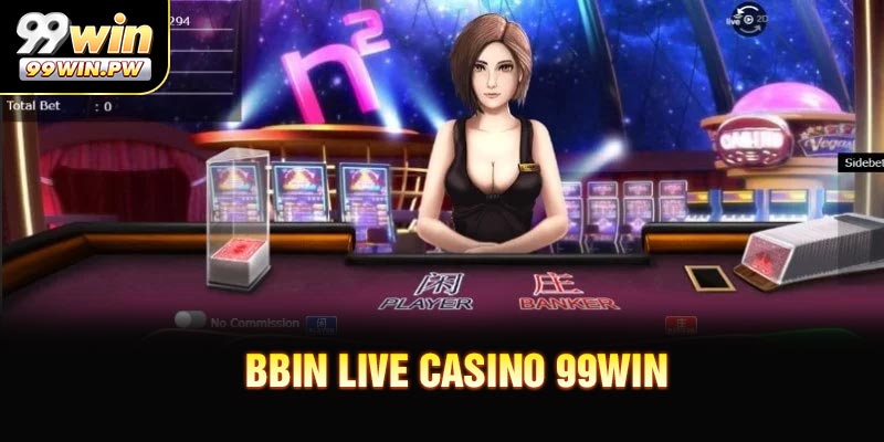 BBIN Live Casino 99WIN - Sảnh Game Đẳng Cấp Gây Sốt Hiện Nay