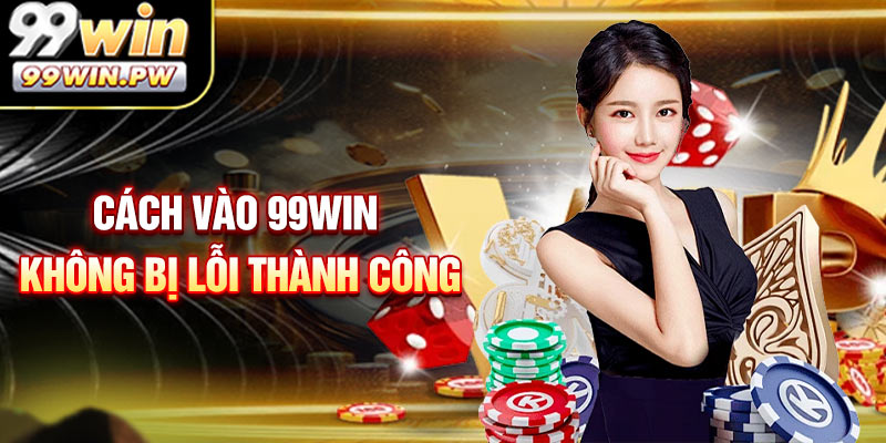 Cách Vào 99WIN Không Bị Lỗi Thành Công Trong Tích Tắc