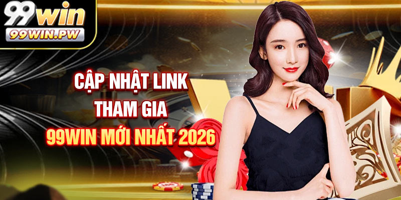 Cập Nhật Link Tham Gia 99WIN Mới Nhất 2026