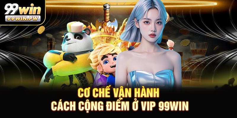 Cơ chế vận hành và cách cộng điểm ở VIP 99WIN