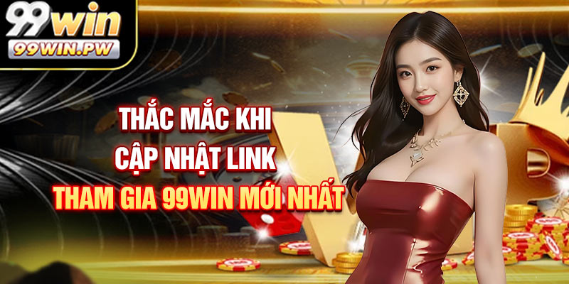 Thắc mắc khi cập nhật link tham gia 99WIN mới nhất