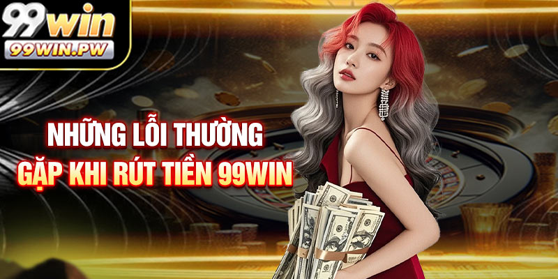 Những Lỗi Thường Gặp Khi Rút Tiền 99WIN Cược Thủ Cần Lưu Ý