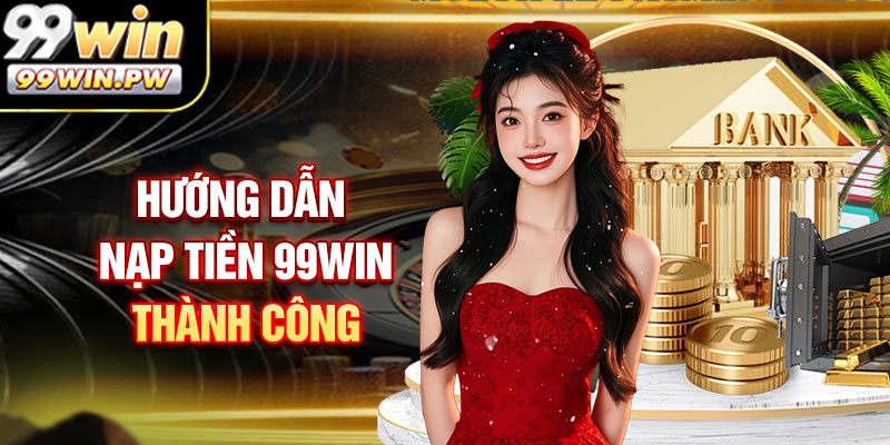 Hướng Dẫn Bạn Nạp Tiền 99WIN Thành công