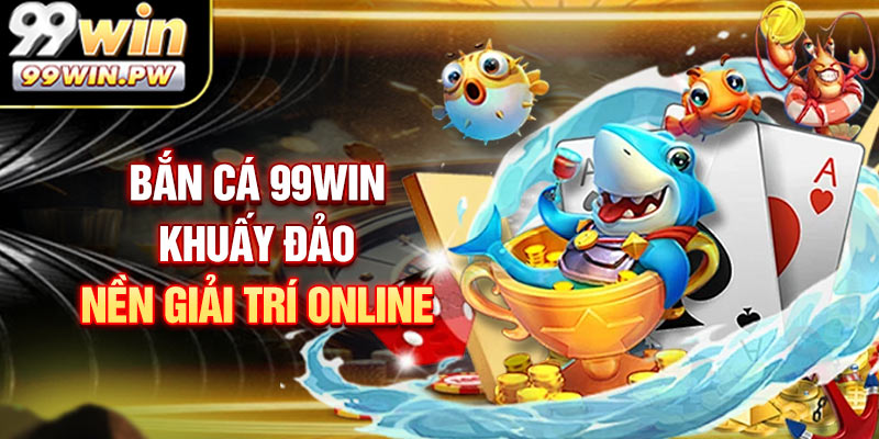Bắn cá 99WIN khuấy đảo nền giải trí online
