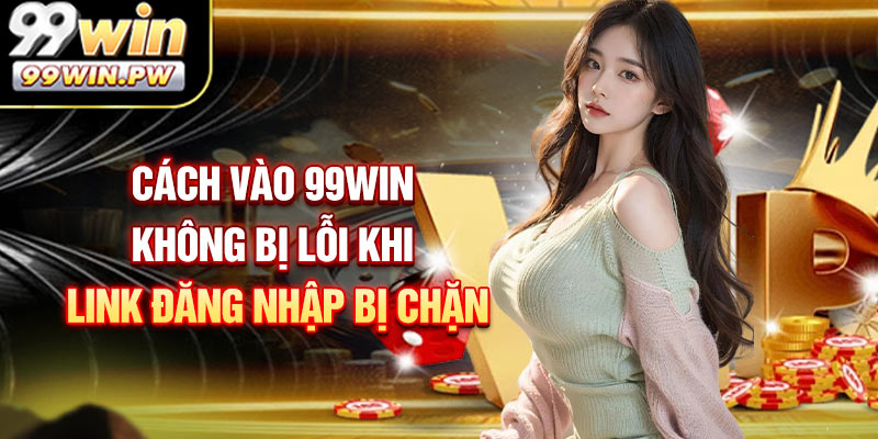 Cách vào 99WIN không bị lỗi khi link đăng nhập bị chặn